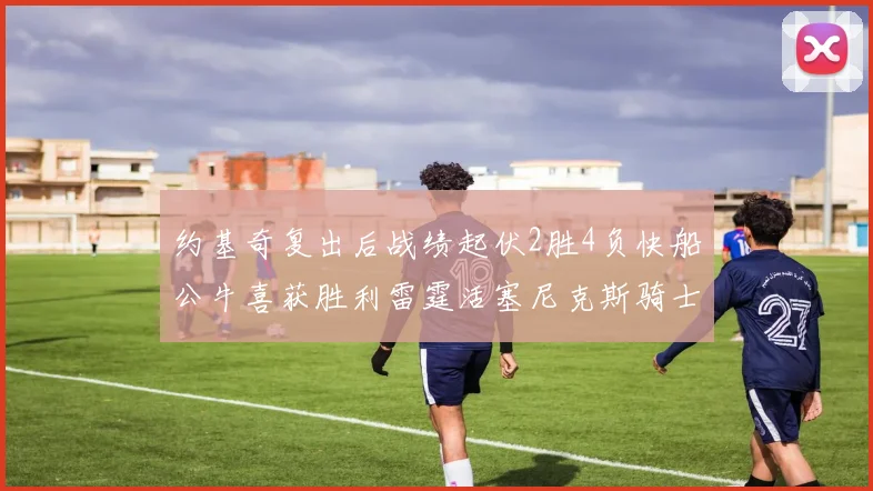 约基奇复出后战绩起伏2胜4负快船公牛喜获胜利雷霆活塞尼克斯骑士接连失利