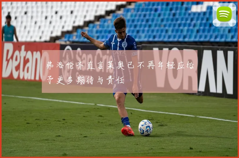 弗洛伦齐直言莱奥已不再年轻应给予更多期待与责任