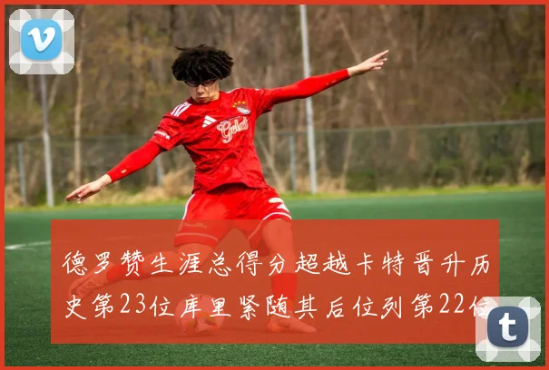 德罗赞生涯总得分超越卡特晋升历史第23位库里紧随其后位列第22位