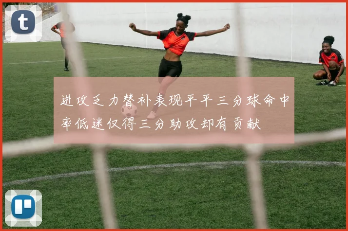 进攻乏力替补表现平平三分球命中率低迷仅得三分助攻却有贡献