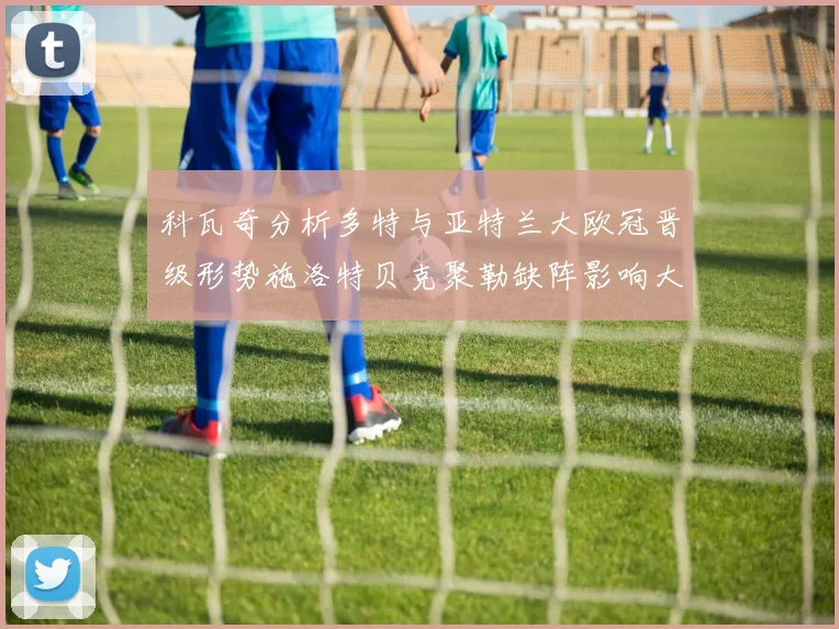 科瓦奇分析多特与亚特兰大欧冠晋级形势施洛特贝克聚勒缺阵影响大