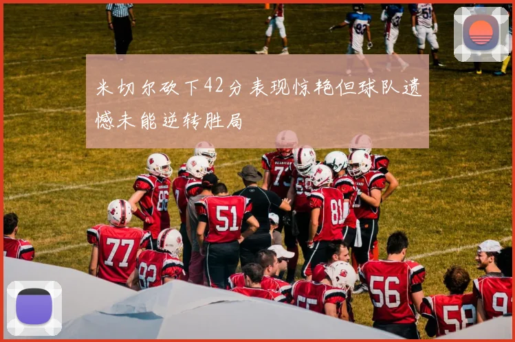 米切尔砍下42分表现惊艳但球队遗憾未能逆转胜局