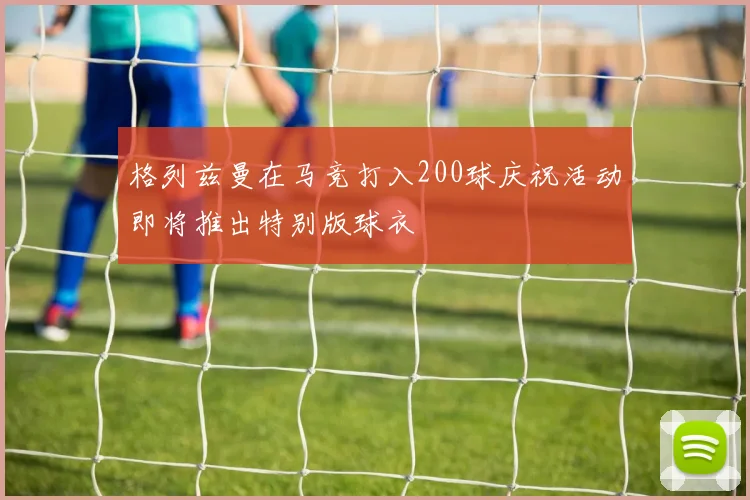 格列兹曼在马竞打入200球庆祝活动即将推出特别版球衣
