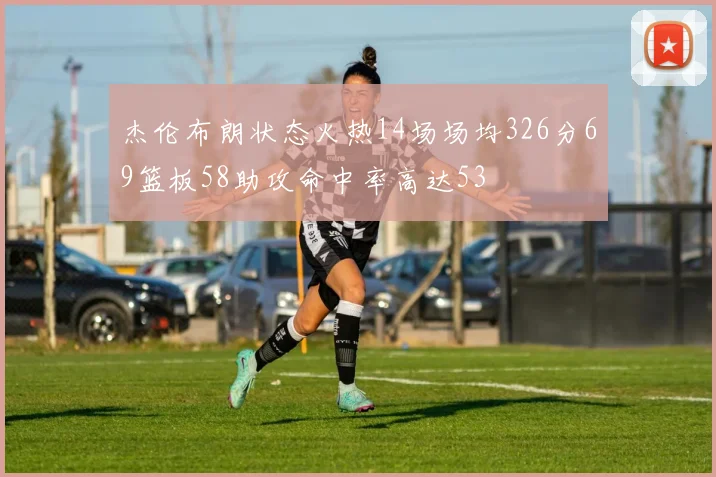 杰伦布朗状态火热14场场均326分69篮板58助攻命中率高达53