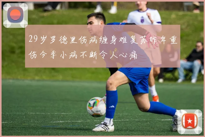 29岁罗德里伤病缠身难复苏昨年重伤今季小病不断令人心痛