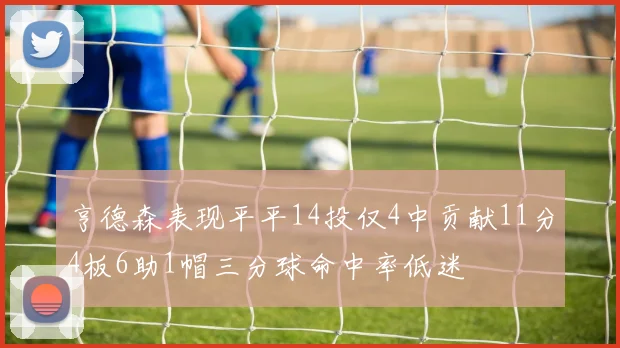 亨德森表现平平14投仅4中贡献11分4板6助1帽三分球命中率低迷