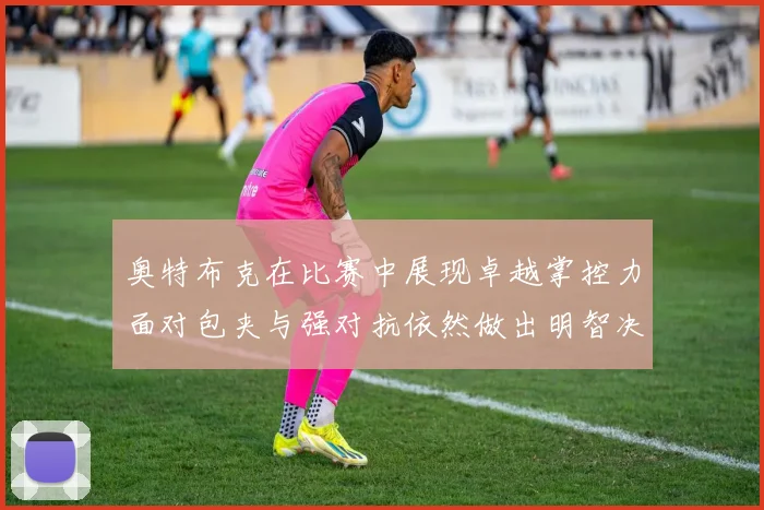 奥特布克在比赛中展现卓越掌控力面对包夹与强对抗依然做出明智决策