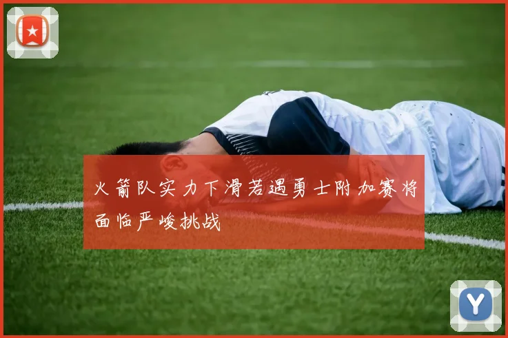 火箭队实力下滑若遇勇士附加赛将面临严峻挑战