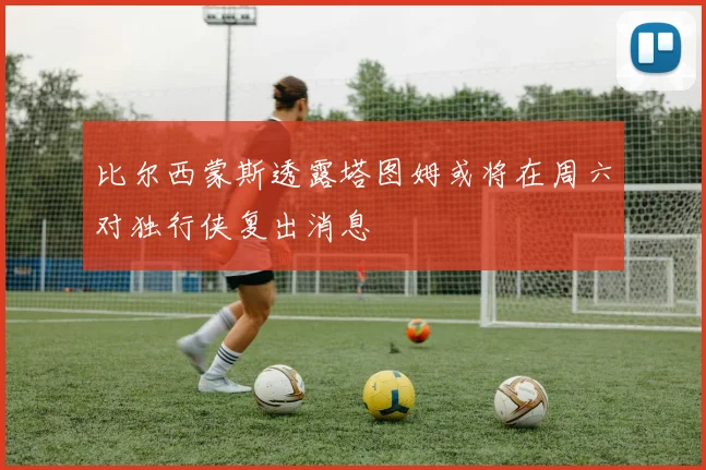 比尔西蒙斯透露塔图姆或将在周六对独行侠复出消息