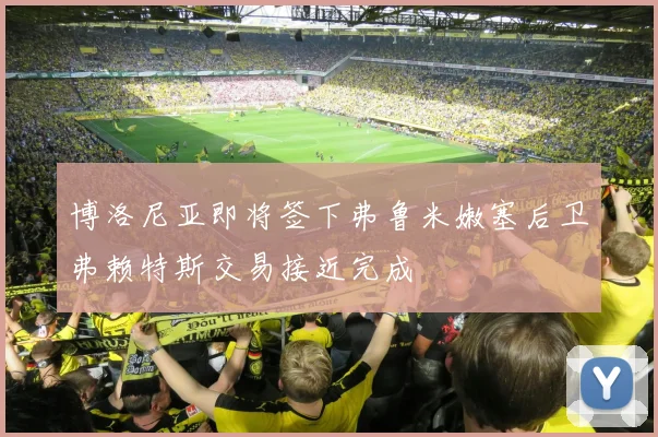 博洛尼亚即将签下弗鲁米嫩塞后卫弗赖特斯交易接近完成