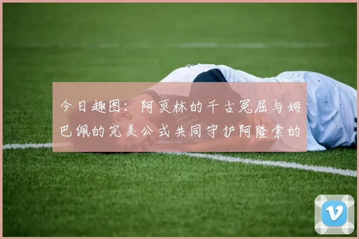 今日趣图：阿莫林的千古冤屈与姆巴佩的完美公式共同守护阿隆索的传奇故事