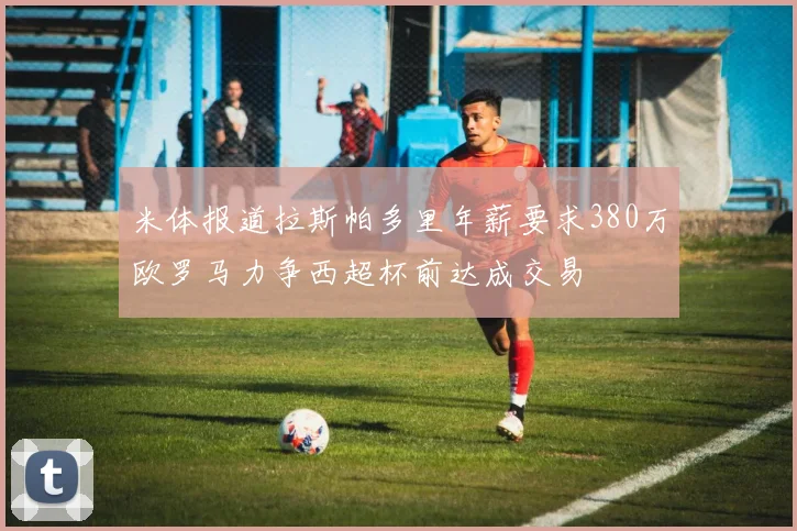 米体报道拉斯帕多里年薪要求380万欧罗马力争西超杯前达成交易