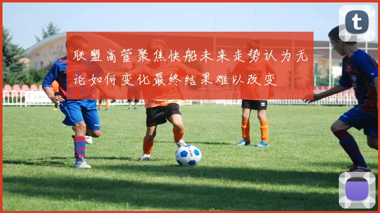 联盟高管聚焦快船未来走势认为无论如何变化最终结果难以改变