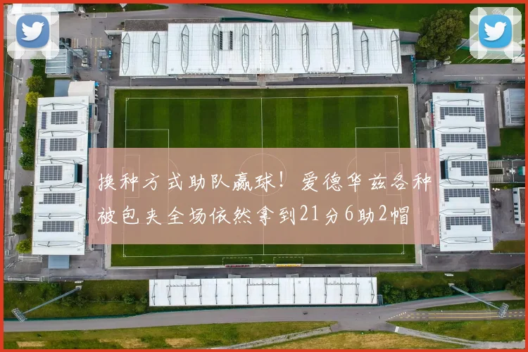 换种方式助队赢球！爱德华兹各种被包夹全场依然拿到21分6助2帽