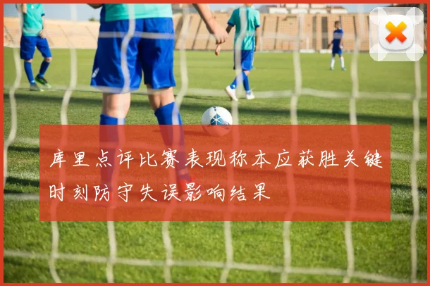 库里点评比赛表现称本应获胜关键时刻防守失误影响结果