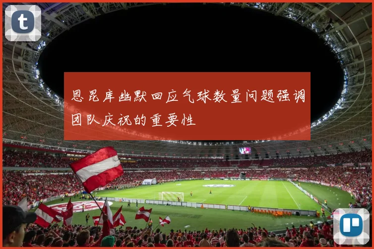 恩昆库幽默回应气球数量问题强调团队庆祝的重要性