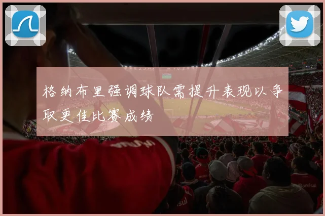 格纳布里强调球队需提升表现以争取更佳比赛成绩