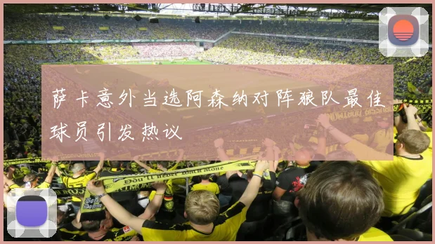 萨卡意外当选阿森纳对阵狼队最佳球员引发热议