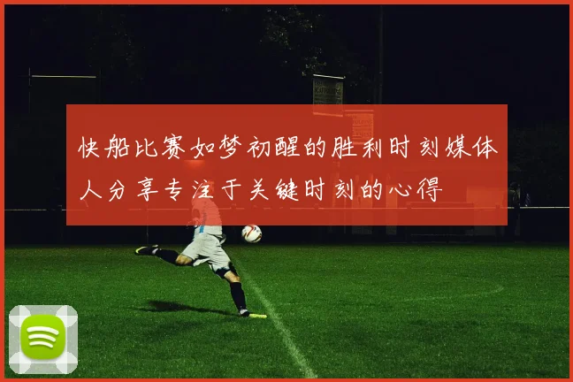 快船比赛如梦初醒的胜利时刻媒体人分享专注于关键时刻的心得