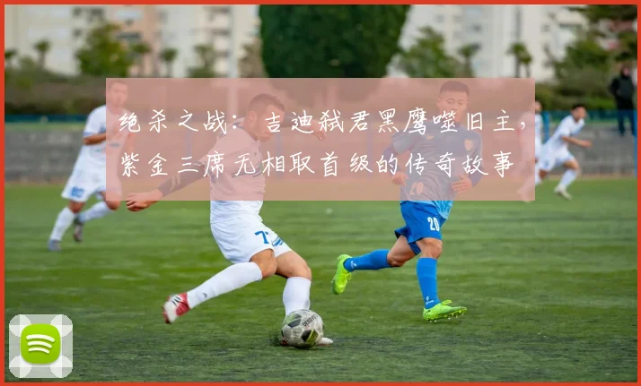 绝杀之战：吉迪弑君黑鹰噬旧主，紫金三席无相取首级的传奇故事