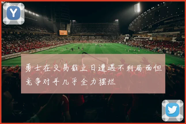 勇士在交易截止日遭遇不利局面但竞争对手几乎全力摆烂