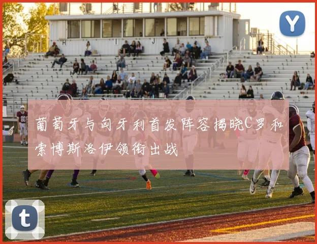 葡萄牙与匈牙利首发阵容揭晓C罗和索博斯洛伊领衔出战