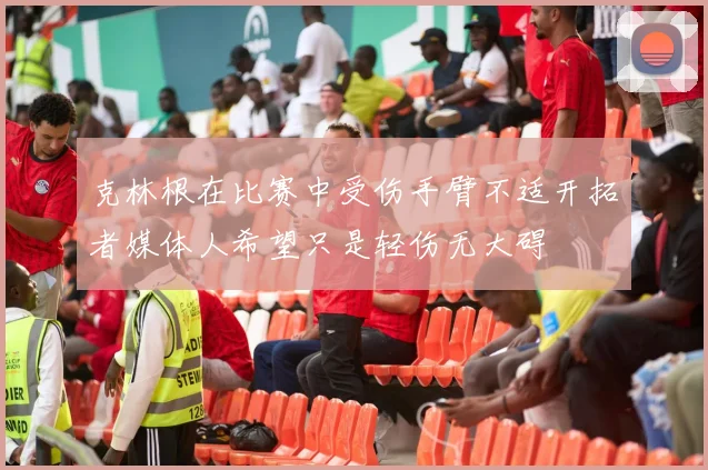 克林根在比赛中受伤手臂不适开拓者媒体人希望只是轻伤无大碍