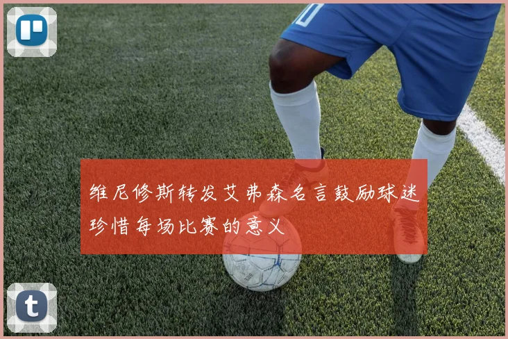 维尼修斯转发艾弗森名言鼓励球迷珍惜每场比赛的意义