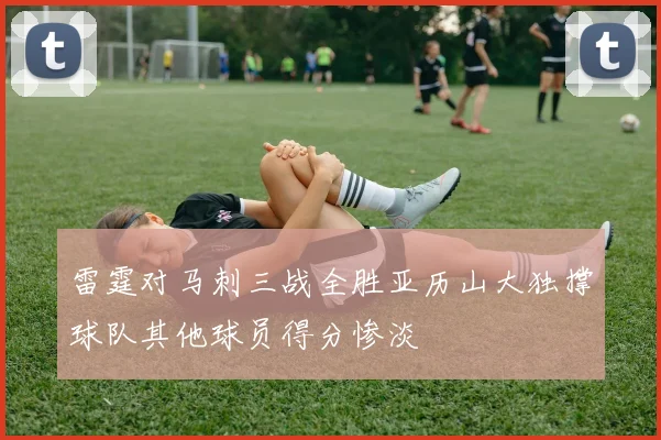 雷霆对马刺三战全胜亚历山大独撑球队其他球员得分惨淡