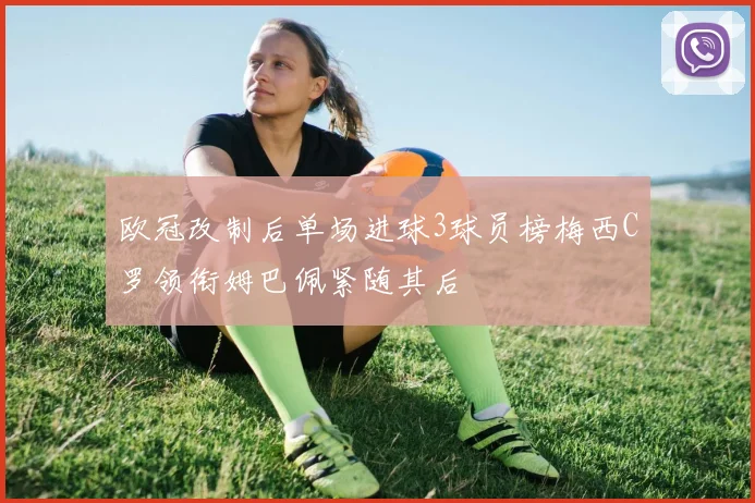 欧冠改制后单场进球3球员榜梅西C罗领衔姆巴佩紧随其后