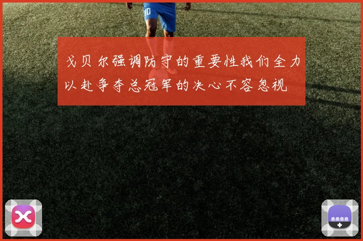 戈贝尔强调防守的重要性我们全力以赴争夺总冠军的决心不容忽视