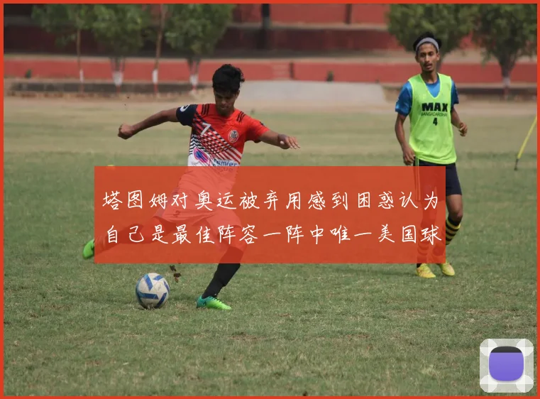 塔图姆对奥运被弃用感到困惑认为自己是最佳阵容一阵中唯一美国球员