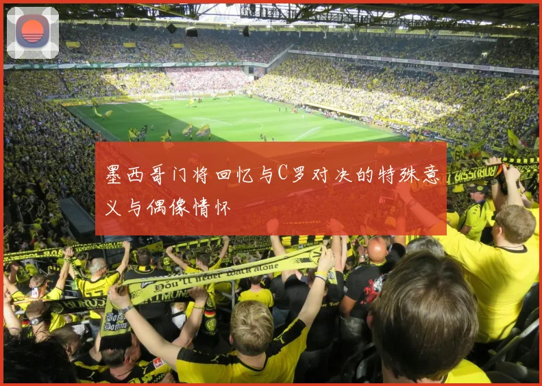 墨西哥门将回忆与C罗对决的特殊意义与偶像情怀