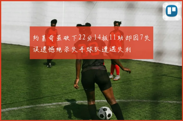 约基奇虽砍下22分14板11助却因7失误遗憾绝杀失手球队遭遇失利