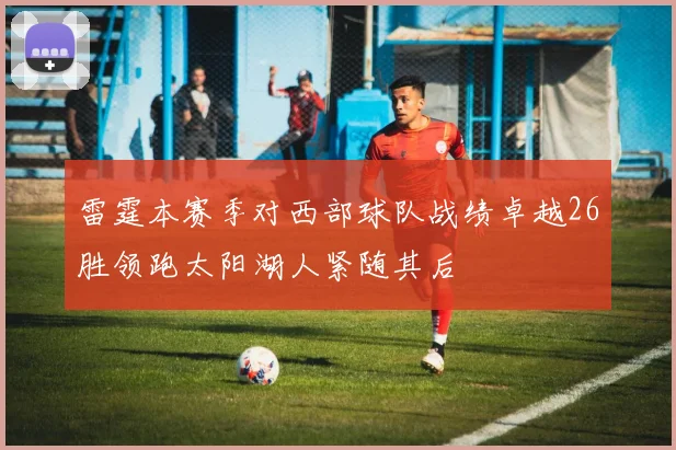雷霆本赛季对西部球队战绩卓越26胜领跑太阳湖人紧随其后