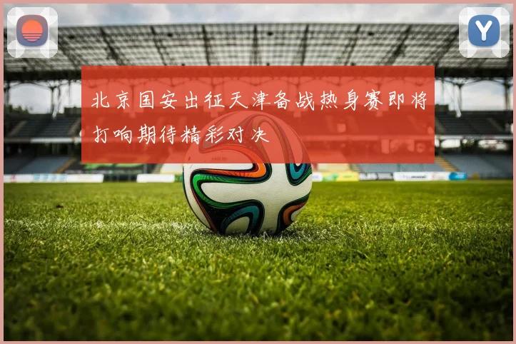 北京国安出征天津备战热身赛即将打响期待精彩对决